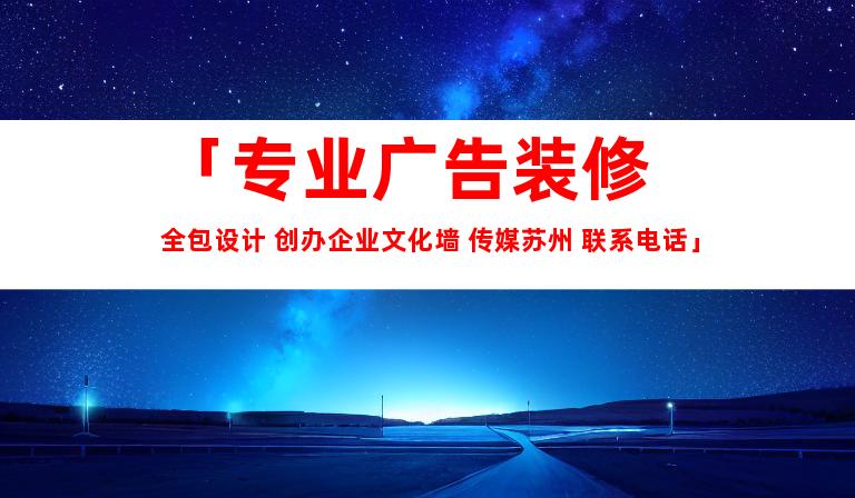 苏州「专业广告装修 全包设计 创办企业文化墙 传媒苏州 联系电话」9918